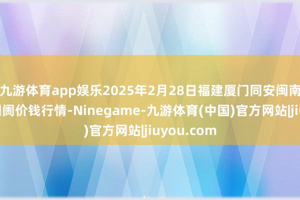 九游体育app娱乐2025年2月28日福建厦门同安闽南果蔬批发阛阓价钱行情-Ninegame-九游体育(中国)官方网站|jiuyou.com