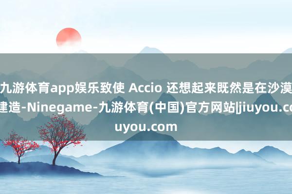九游体育app娱乐致使 Accio 还想起来既然是在沙漠里建造-Ninegame-九游体育(中国)官方网站|jiuyou.com