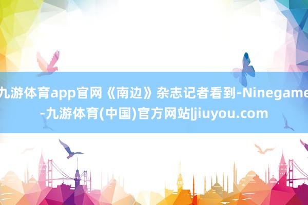 九游体育app官网《南边》杂志记者看到-Ninegame-九游体育(中国)官方网站|jiuyou.com