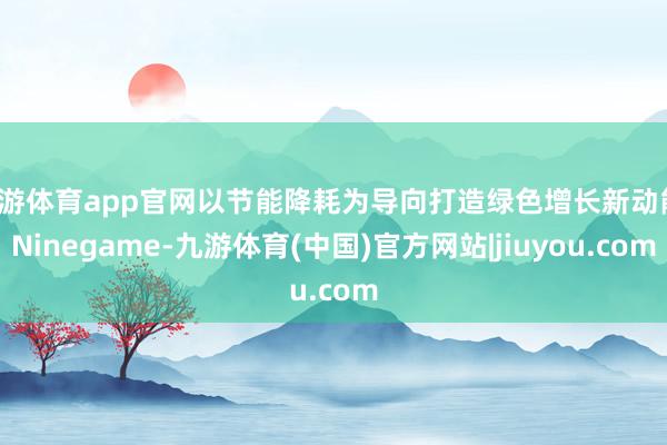 九游体育app官网以节能降耗为导向打造绿色增长新动能-Ninegame-九游体育(中国)官方网站|jiuyou.com