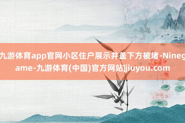 九游体育app官网小区住户展示井盖下方被堵-Ninegame-九游体育(中国)官方网站|jiuyou.com