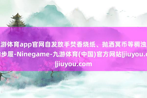 九游体育app官网自发放手焚香烧纸、抛洒冥币等稠浊环境的步履-Ninegame-九游体育(中国)官方网站|jiuyou.com