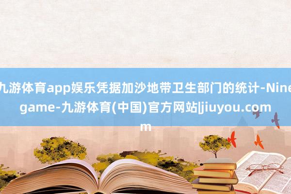 九游体育app娱乐凭据加沙地带卫生部门的统计-Ninegame-九游体育(中国)官方网站|jiuyou.com