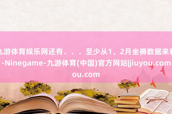 九游体育娱乐网还有．．．　　至少从1、2月坐褥数据来看-Ninegame-九游体育(中国)官方网站|jiuyou.com