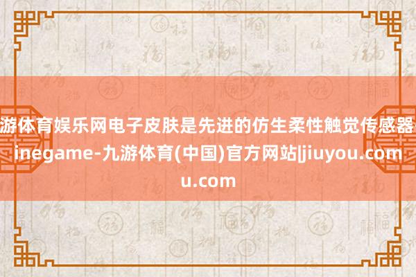 九游体育娱乐网电子皮肤是先进的仿生柔性触觉传感器-Ninegame-九游体育(中国)官方网站|jiuyou.com