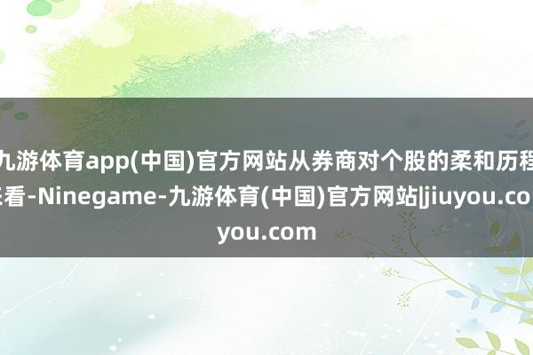 九游体育app(中国)官方网站　　从券商对个股的柔和历程来看-Ninegame-九游体育(中国)官方网站|jiuyou.com