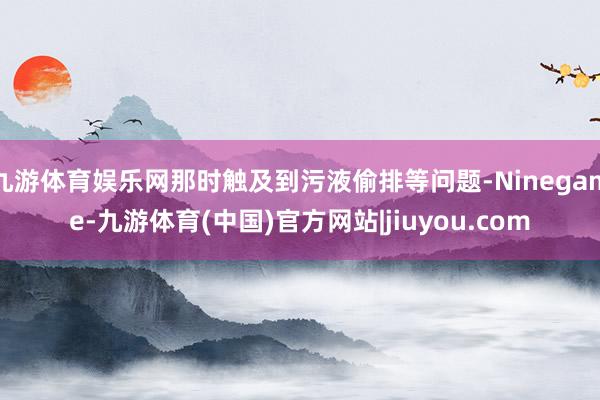 九游体育娱乐网那时触及到污液偷排等问题-Ninegame-九游体育(中国)官方网站|jiuyou.com