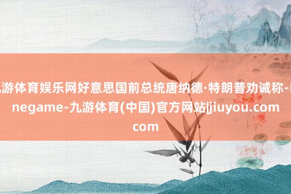 九游体育娱乐网好意思国前总统唐纳德·特朗普劝诫称-Ninegame-九游体育(中国)官方网站|jiuyou.com