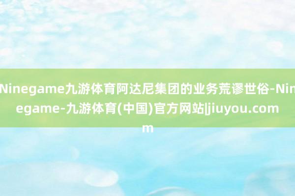 Ninegame九游体育阿达尼集团的业务荒谬世俗-Ninegame-九游体育(中国)官方网站|jiuyou.com
